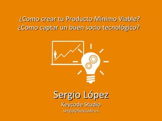 ¿Como crear tu Producto Mínimo Viable?
¿Como captar un buen socio tecnológico?

Sergio López
Keycode Studio
sergio@keycode.es

 