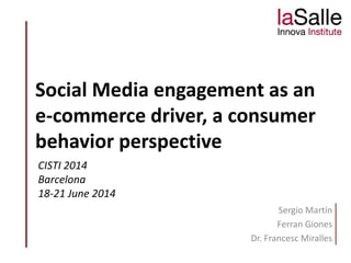 Sergio Martín
Ferran Giones
Dr. Francesc Miralles
Social Media engagement as an
e-commerce driver, a consumer
behavior perspective
CISTI 2014
Barcelona
18-21 June 2014
 