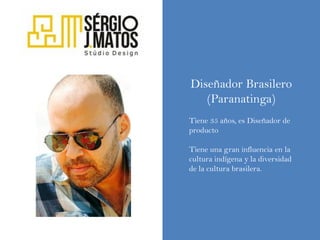 Diseñador Brasilero
   (Paranatinga)
Tiene 35 años, es Diseñador de
producto

Tiene una gran influencia en la
cultura indígena y la diversidad
de la cultura brasilera.
 