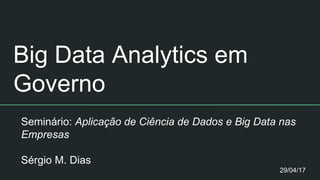 Big Data Analytics em
Governo
Seminário: Aplicação de Ciência de Dados e Big Data nas
Empresas
Sérgio M. Dias
29/04/17
 