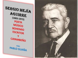 SERGIO MEJÍAAGUIRRE(1883-1972)POETAMÚSICOBOHEMIOESCRITORYCAYAMBEÑOPOR:PABLO GUAÑA 