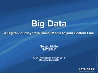 ©2013SatisflyLtd
Big Data
A Digital Journey from Social Media to your Bottom Line
YOUR IDEAL SEAT BUDDY
Sergio Mello
SATISFLY
ATO - Aviation IT Forum 2013
Moscow, May 30th
 