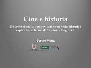Cine e historia
De cómo el análisis audiovisual de un hecho histórico
explica la evolución de 50 años del Siglo XX
Sergio Mena
 