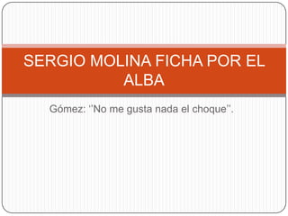 SERGIO MOLINA FICHA POR EL
          ALBA
  Gómez: ‘’No me gusta nada el choque’’.
 