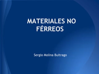 MATERIALES NO
  FÉRREOS


 Sergio Molina Buitrago
 