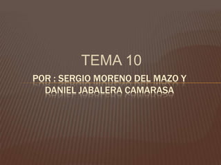 TEMA 10 POR : SERGIO MORENO DEL MAZO Y DANIEL JABALERA CAMARASA 