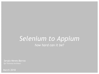 March 2018
Selenium to Appium
how hard can it be?
Sergio Neves Barros
QA Technical Architect
 