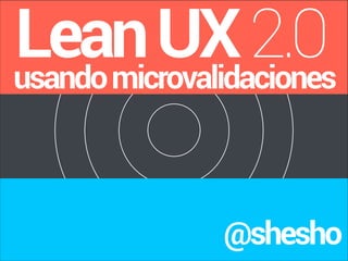 Lean UX 2.0
usando microvalidaciones
@shesho

 