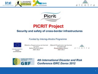 PICRIT Project
                          Security and safety of cross-border infrastructures

                                   Funded by Interreg-Alcotra Programme




                                          4th International Disaster and Risk
                                          Conference IDRC Davos 2012

Torino, 7 Febbraio 2011                                                         1
 
