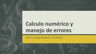 Calculo numérico y
manejo de errores
Alumno: Sergio Oropeza ci.22.960.601
 