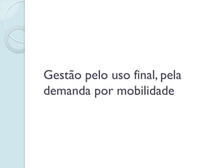 Gestão pelo uso final, pela
demanda por mobilidade
 