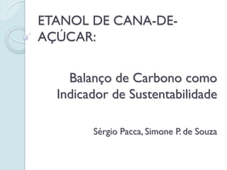 ETANOL DE CANA-DE-
AÇÚCAR:


    Balanço de Carbono como
  Indicador de Sustentabilidade

        Sérgio Pacca, Simone P. de Souza
 