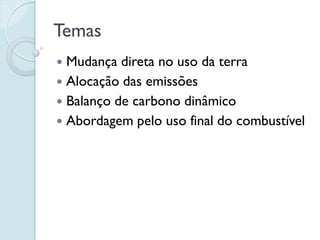 Temas
 Mudança direta no uso da terra
 Alocação das emissões
 Balanço de carbono dinâmico
 Abordagem pelo uso final do combustível
 