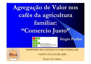 Agregação de Valor nos
 cafés da agricultura
       familiar:
  “Comercio Justo”
                           Sérgio Pedini

    SIMPÓSIO DE CAFEICULTURA FAMILIAR
           CAFÉ E CULTURA 2009
              Poços de Caldas
 