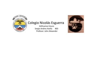 Colegio Nicolás Esguerra
Edificamos futuro
Sergio Andres Avella 803
Profesor: John Alexander

 