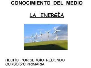 CONOCIMIENTO DEL MEDIO

         LA ENERGÍA




HECHO POR:SERGIO REDONDO
CURSO:5ºC PRIMARIA
 