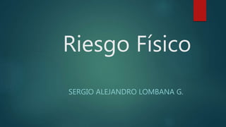 Riesgo Físico
SERGIO ALEJANDRO LOMBANA G.
 