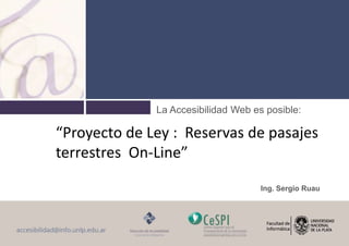 La Accesibilidad Web es posible:
“Proyecto de Ley : Reservas de pasajes
terrestres On-Line”
Ing. Sergio Ruau
 
