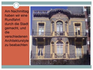Am Nachmittag
haben wir eine
Rundfahrt
durch die Stadt
gemacht, und
die
verschiedenen
Architekturstyle
zu beabachten
 