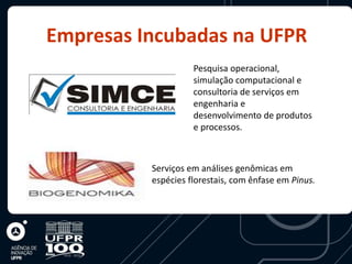 Empresas Incubadas na UFPR
                    Pesquisa operacional,
                    simulação computacional e
                    consultoria de serviços em
                    engenharia e
                    desenvolvimento de produtos
                    e processos.



          Serviços em análises genômicas em
          espécies florestais, com ênfase em Pinus.
 
