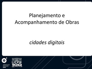 Planejamento e
Acompanhamento de Obras


     cidades digitais
 