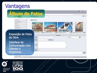 Vantagens
 Álbum de Fotos



 Exposição de Fotos
 da Obra
 Interface de
 Comunicação com
 Clientes e
 Projetistas
 