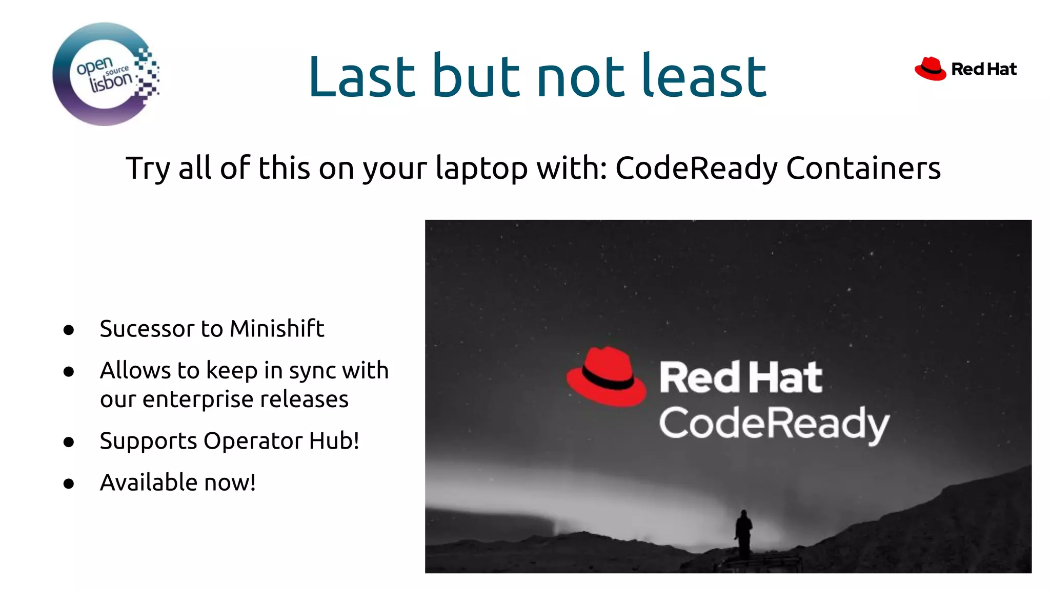 Last but not least
● Sucessor to Minishift
● Allows to keep in sync with
our enterprise releases
● Supports Operator Hub!
● Available now!
Try all of this on your laptop with: CodeReady Containers
 