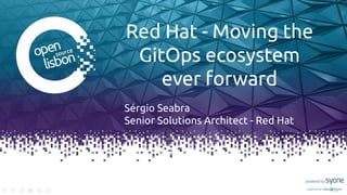 Red Hat - Moving the
GitOps ecosystem
ever forward
Sérgio Seabra
Senior Solutions Architect - Red Hat
 