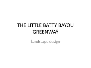 THE LITTLE BATTY BAYOU
GREENWAY
Landscape design
 