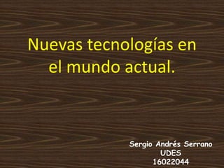 Nuevas tecnologías en
el mundo actual.
Sergio Andrés Serrano
UDES
16022044
 