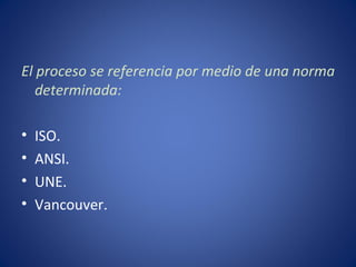 El proceso se referencia por medio de una norma
   determinada:

•   ISO.
•   ANSI.
•   UNE.
•   Vancouver.
 