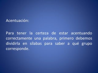 Acentuación:

Para tener la certeza de estar acentuando
correctamente una palabra, primero debemos
dividirla en sílabas para saber a qué grupo
corresponde.
 