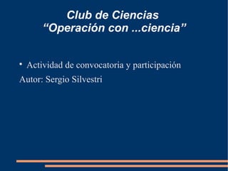 Club de Ciencias
        “Operación con ...ciencia”


    Actividad de convocatoria y participación
Autor: Sergio Silvestri
 