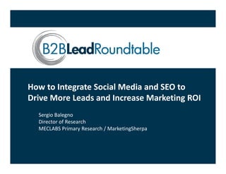 How to Integrate Social Media and SEO to 
Drive More Leads and Increase Marketing ROI
Drive More Leads and Increase Marketing ROI
  Sergio Balegno
  Director of Research
   i        f        h
  MECLABS Primary Research / MarketingSherpa
 