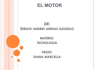 DE:
SERGIO ANDRES ARENAS AGUDELO
MATERIA:
TECNOLOGIA
PROFE:
DIANA MARCELLA
EL MOTOR
 