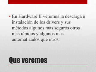 Que veremos
• En Hardware II veremos la descarga e
instalación de los drivers y sus
métodos algunos mas seguros otros
mas rápidos y algunos mas
automatizados que otros.
 