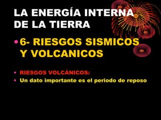 LA ENERGÍA INTERNA
DE LA TIERRA
• 6- RIESGOS SISMICOS
  Y VOLCANICOS
• RIESGOS VOLCÁNICOS:
• Un dato importante es el periodo de reposo
 