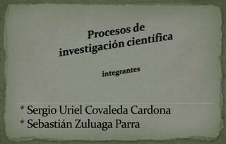 Procesos de investigación científica integrantes * Sergio Uriel Covaleda Cardona* Sebastián Zuluaga Parra 