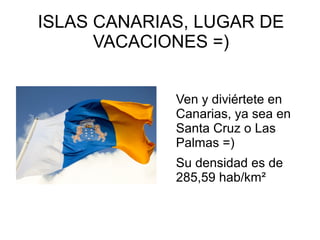 ISLAS CANARIAS, LUGAR DE
VACACIONES =)
Ven y diviértete en
Canarias, ya sea en
Santa Cruz o Las
Palmas =)
Su densidad es de
285,59 hab/km²
 