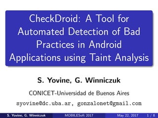 CheckDroid: A Tool for
Automated Detection of Bad
Practices in Android
Applications using Taint Analysis
S. Yovine, G. Winniczuk
CONICET-Universidad de Buenos Aires
syovine@dc.uba.ar, gonzalonet@gmail.com
S. Yovine, G. Winniczuk MOBILESoft 2017 May 22, 2017 1 / 8
 