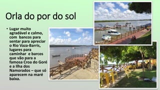Orla do por do sol
• Lugar muito
agradável e calmo,
com bancos para
sentar para apreciar
o Rio Vaza-Barris,
lugares para
caminhar e barcos
que vão para a
famosa Croa do Goré
e a Ilha dos
Namorados – que só
aparecem na maré
baixa.
 