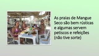 As praias de Mangue
Seco são bem rústicas
e algumas servem
petiscos e refeições
(não tive sorte)
 