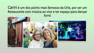 Cariri é um dos points mais famosos da Orla, por ser um
Restaurante com música ao vivo e ter espaço para dançar
forró
 
