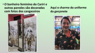 • O banheiro feminino do Cariri e
outras paredes são decoradas
com fotos dos cangaceiros
Aqui o charme do uniforme
da garçonete
 