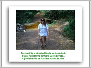 Sen malvirtigi la idealajn aklamitaj en la poezio de  Brazila Nacia Himno de Osório Duque Estrada...  kaj de la melodio de Francisco Manoel da Silva.   