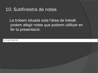 10. Subfinestra de notes

 La trobem situada sota l’àrea de treball,
 podem afegir notes que podrem utilitzar en
 fer la presentació.
 
