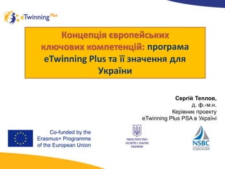 Концепцiя	європейських	
ключових	компетенцій:	програма	
eTwinning Plus	та	її значення для	
України
Сергій Теплов,
д. ф.-м.н.
Керівник проекту
eTwinning Plus PSA в Україні
 