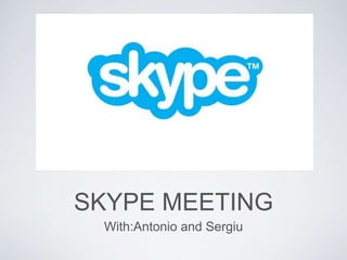 SKYPE MEETING
With:Antonio and Sergiu
 