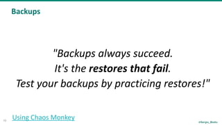 @Sergiu_Bodiu
Backups
10
"Backups	always	succeed.		
It's	the	restores	that	fail.	
Test	your	backups	by	practicing	restores!"
Using	Chaos	Monkey
 