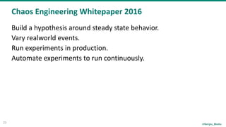 @Sergiu_Bodiu
Chaos	Engineering	Whitepaper	2016
23
Build	a	hypothesis	around	steady	state	behavior.	
Vary	realworld	events.	
Run	experiments	in	production.	
Automate	experiments	to	run	continuously.	
 